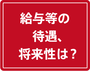給与などの待遇、将来性は？